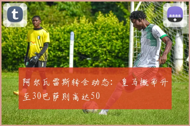 阿尔瓦雷斯转会动态：皇马概率升至30巴萨则高达50
