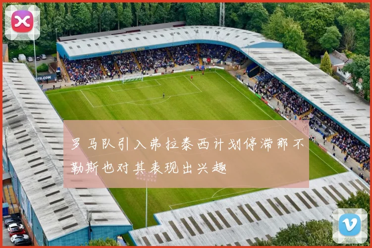 罗马队引入弗拉泰西计划停滞那不勒斯也对其表现出兴趣