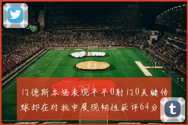 门德斯本场表现平平0射门0关键传球却在对抗中展现韧性获评64分