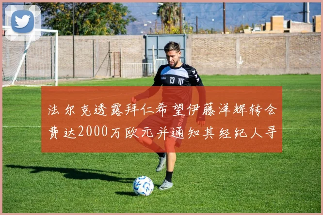 法尔克透露拜仁希望伊藤洋辉转会费达2000万欧元并通知其经纪人寻找新东家