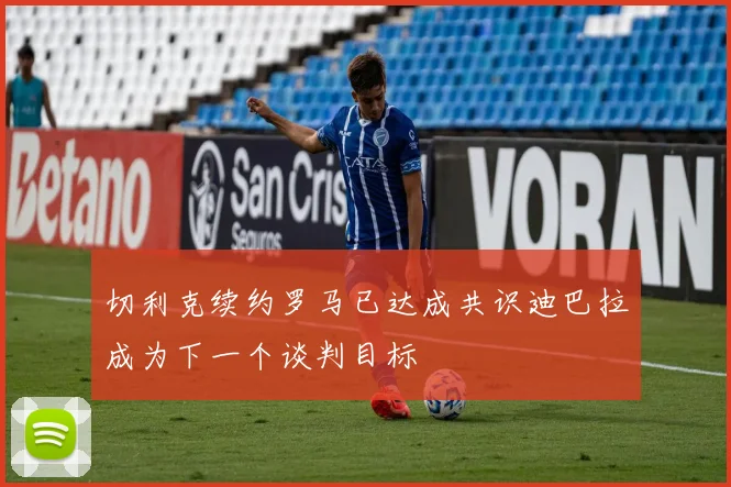 切利克续约罗马已达成共识迪巴拉成为下一个谈判目标