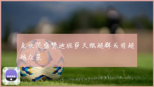 麦坎茨盛赞迪班萨天赋超群或将超越众星