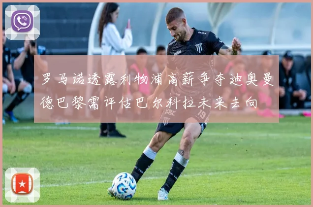 罗马诺透露利物浦高薪争夺迪奥曼德巴黎需评估巴尔科拉未来去向