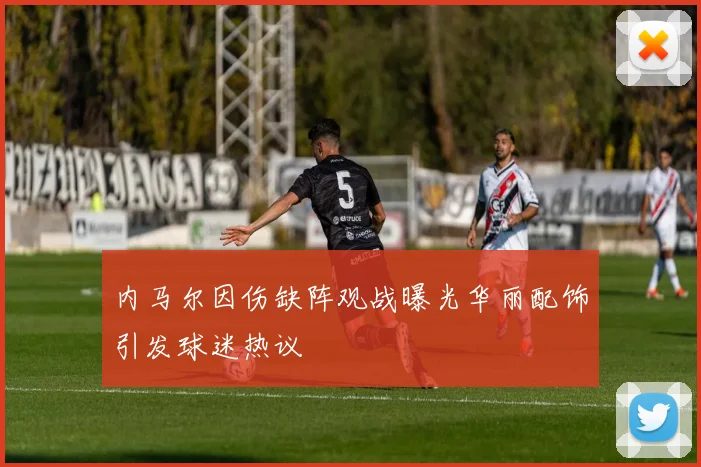 内马尔因伤缺阵观战曝光华丽配饰引发球迷热议