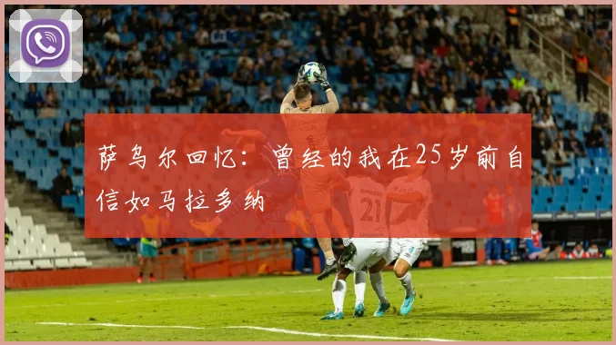 萨乌尔回忆：曾经的我在25岁前自信如马拉多纳