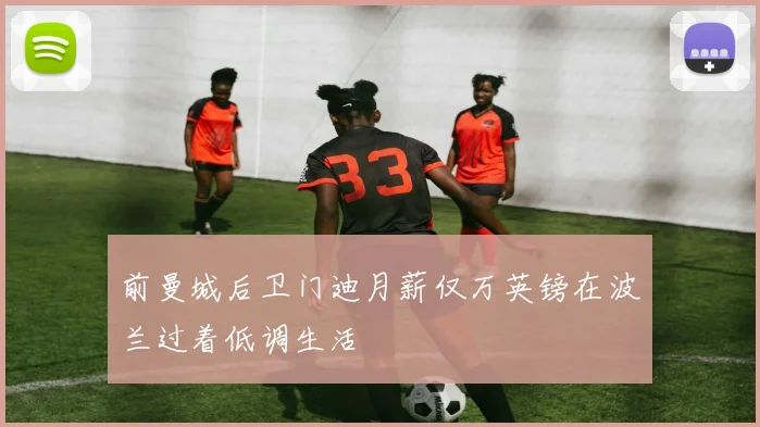 前曼城后卫门迪月薪仅万英镑在波兰过着低调生活
