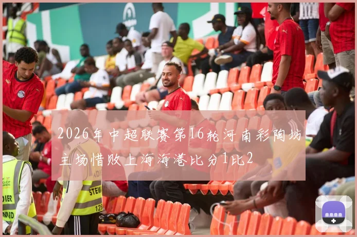 2026年中超联赛第16轮河南彩陶坊主场惜败上海海港比分1比2