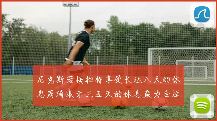 尼克斯若横扫将享受长达八天的休息周琦表示三五天的休息最为合适