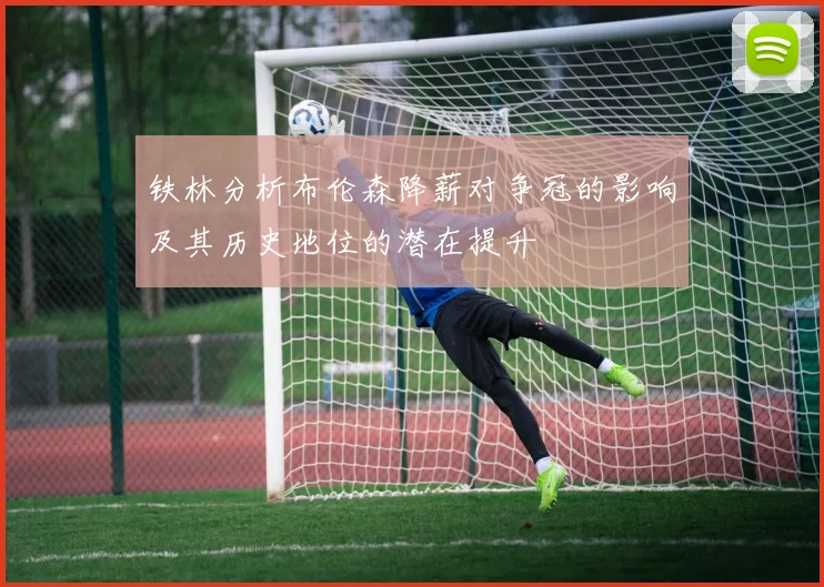 铁林分析布伦森降薪对争冠的影响及其历史地位的潜在提升