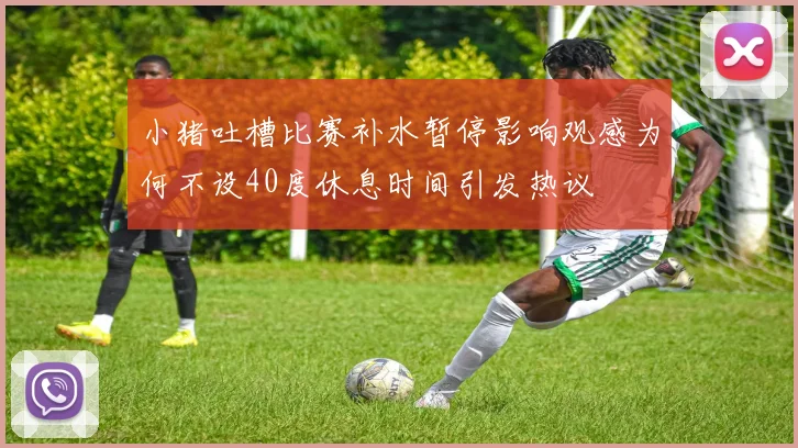 小猪吐槽比赛补水暂停影响观感为何不设40度休息时间引发热议