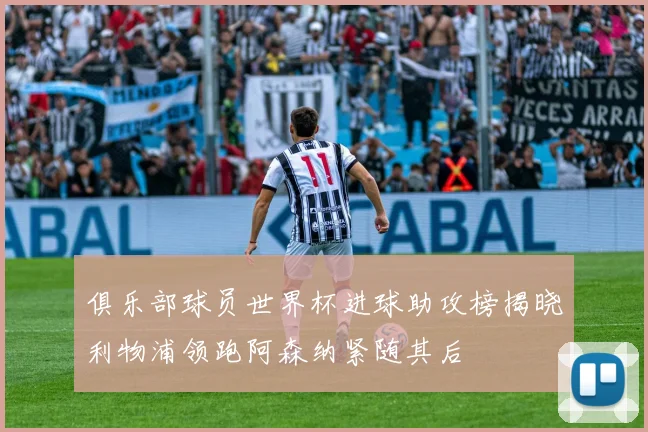 俱乐部球员世界杯进球助攻榜揭晓利物浦领跑阿森纳紧随其后